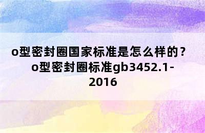 o型密封圈国家标准是怎么样的？ o型密封圈标准gb3452.1-2016